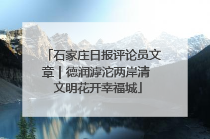 石家庄日报评论员文章｜德润滹沱两岸清 文明花开幸福城