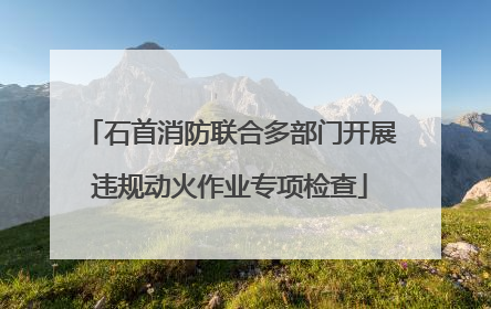 石首消防联合多部门开展违规动火作业专项检查