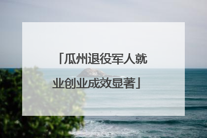 瓜州退役军人就业创业成效显著