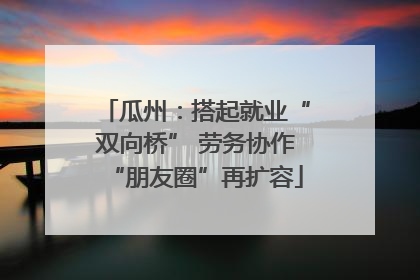 瓜州：搭起就业“双向桥” 劳务协作“朋友圈”再扩容