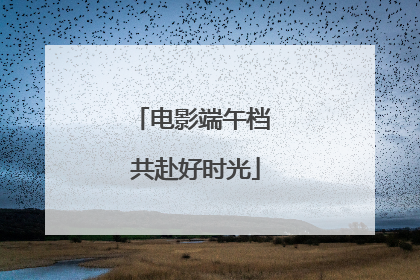 电影端午档 共赴好时光