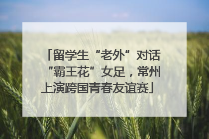 留学生“老外”对话“霸王花”女足，常州上演跨国青春友谊赛