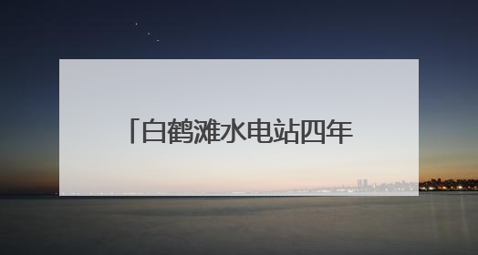白鹤滩水电站四年发电超1960亿千瓦时 库区移民搭上“绿色发展快车”