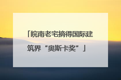 皖南老宅摘得国际建筑界“奥斯卡奖”