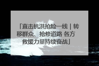 直击抗洪抢险一线｜转移群众、抢修道路 各方救援力量持续奋战