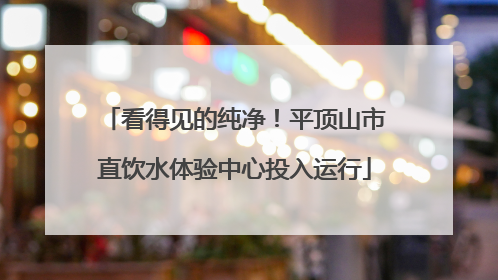 看得见的纯净！平顶山市直饮水体验中心投入运行