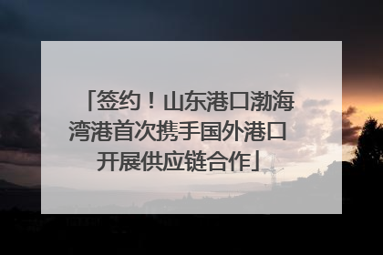 签约！山东港口渤海湾港首次携手国外港口开展供应链合作