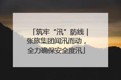 筑牢“汛”防线｜张旅集团闻汛而动，全力确保安全度汛