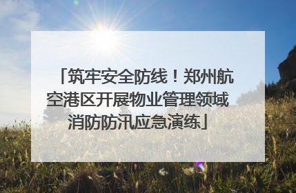 筑牢安全防线！郑州航空港区开展物业管理领域消防防汛应急演练