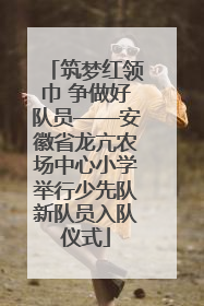 筑梦红领巾 争做好队员——安徽省龙亢农场中心小学举行少先队新队员入队仪式