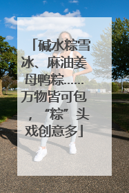 碱水粽雪冰、麻油姜母鸭粽……万物皆可包，“粽”头戏创意多