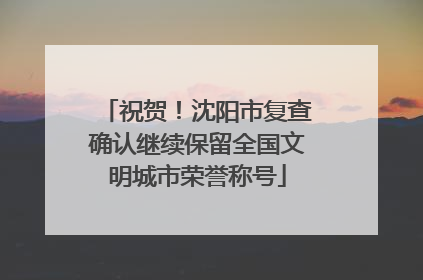 祝贺！沈阳市复查确认继续保留全国文明城市荣誉称号