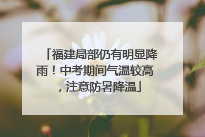 福建局部仍有明显降雨！中考期间气温较高，注意防暑降温