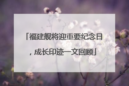 福建舰将迎重要纪念日，成长印迹一文回顾