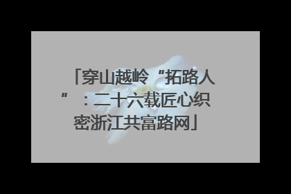 穿山越岭“拓路人”：二十六载匠心织密浙江共富路网