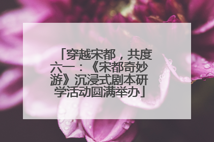 穿越宋都，共度六一：《宋都奇妙游》沉浸式剧本研学活动圆满举办