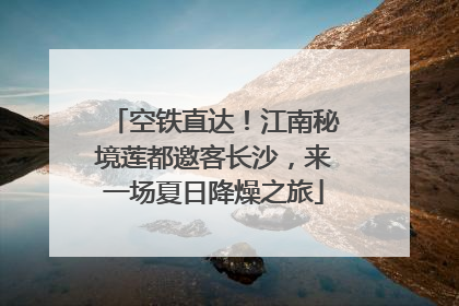 空铁直达！江南秘境莲都邀客长沙，来一场夏日降燥之旅