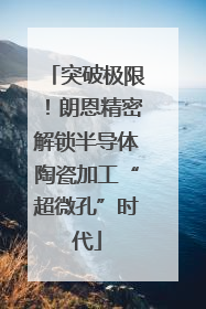 突破极限！朗恩精密解锁半导体陶瓷加工“超微孔”时代