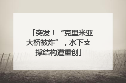 突发！“克里米亚大桥被炸”，水下支撑结构遭重创