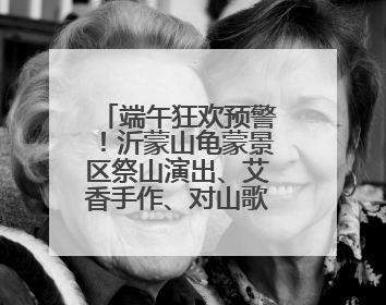 端午狂欢预警！沂蒙山龟蒙景区祭山演出、艾香手作、对山歌、逛市集！速来嗨玩~