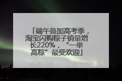 端午叠加高考季，淘宝闪购粽子销量增长220%，“一举高粽”最受欢迎