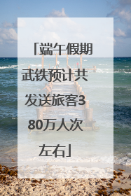 端午假期武铁预计共发送旅客380万人次左右