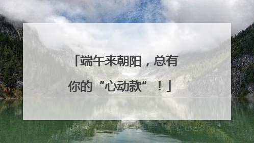 端午来朝阳，总有你的“心动款”！
