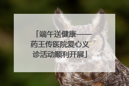 端午送健康——药王传医院爱心义诊活动顺利开展