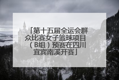 第十五届全运会群众比赛女子篮球项目（B组）预赛在四川宜宾南溪开赛