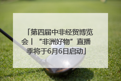 第四届中非经贸博览会丨“非洲好物”直播季将于6月6日启动