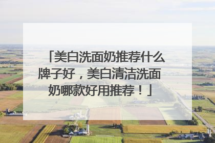 美白洗面奶推荐什么牌子好，美白清洁洗面奶哪款好用推荐！