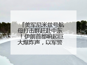 美军尼米兹号航母打击群赶赴中东！伊朗首都响起巨大爆炸声，以军警告部分区域民众紧急撤离