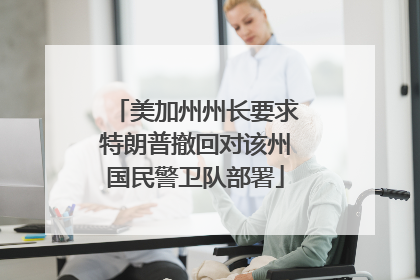 美加州州长要求特朗普撤回对该州国民警卫队部署