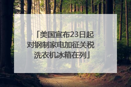 美国宣布23日起对钢制家电加征关税 洗衣机冰箱在列