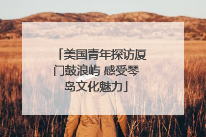 美国青年探访厦门鼓浪屿 感受琴岛文化魅力