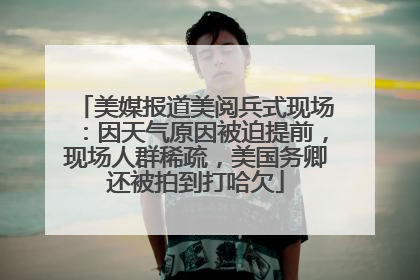美媒报道美阅兵式现场：因天气原因被迫提前，现场人群稀疏，美国务卿还被拍到打哈欠