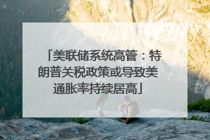 美联储系统高管：特朗普关税政策或导致美通胀率持续居高