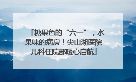 糖果色的“六一”，水果味的病房！尖山湖医院儿科住院部暖心启航