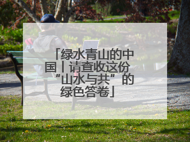 绿水青山的中国丨请查收这份“山水与共”的绿色答卷