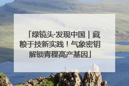 绿镜头·发现中国｜藏粮于技新实践！气象密钥解锁青稞高产基因