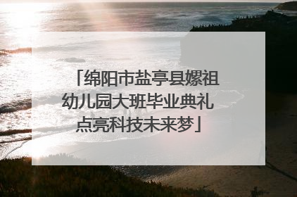 绵阳市盐亭县嫘祖幼儿园大班毕业典礼点亮科技未来梦