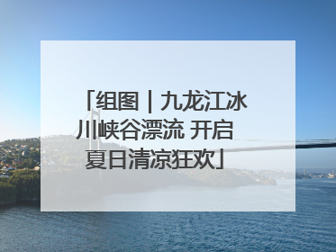 组图｜九龙江冰川峡谷漂流 开启夏日清凉狂欢