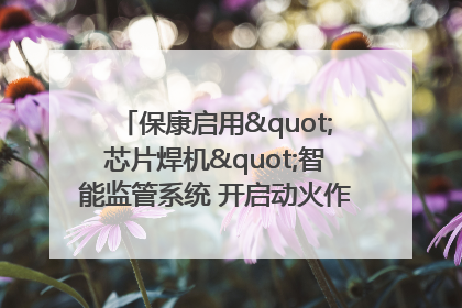 保康启用"芯片焊机"智能监管系统 开启动火作业"智慧安全"新时代