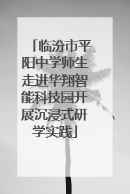 临汾市平阳中学师生走进华翔智能科技园开展沉浸式研学实践