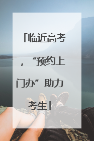 临近高考，“预约上门办”助力考生