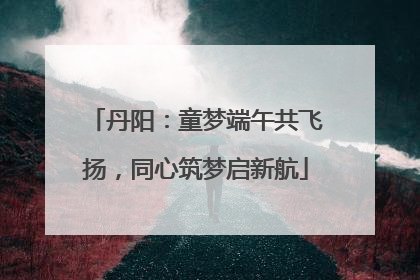 丹阳：童梦端午共飞扬，同心筑梦启新航