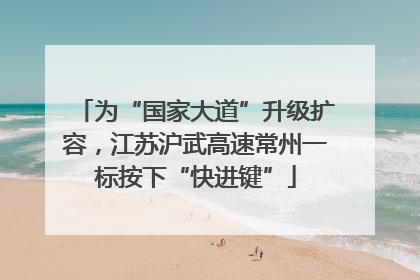 为“国家大道”升级扩容，江苏沪武高速常州一标按下“快进键”