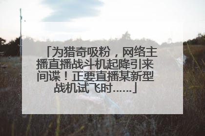 为猎奇吸粉，网络主播直播战斗机起降引来间谍！正要直播某新型战机试飞时……