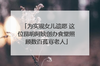 为实现女儿遗愿 这位昆明阿姨创办食堂照顾数百孤寡老人