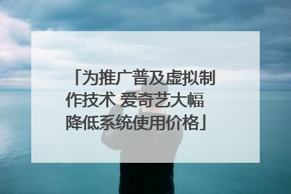 为推广普及虚拟制作技术 爱奇艺大幅降低系统使用价格